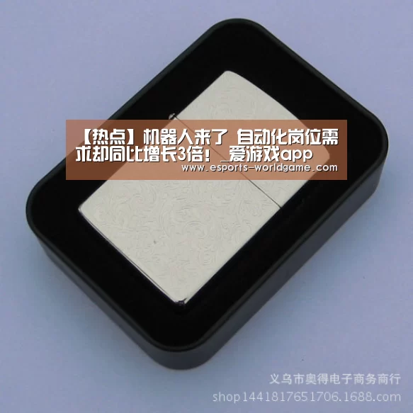 【热点】机器人来了 自动化岗位需求却同比增长3倍!_爱游戏app(图1) 爱游戏app